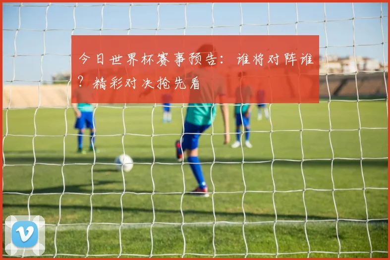 今日世界杯赛事预告：谁将对阵谁？精彩对决抢先看