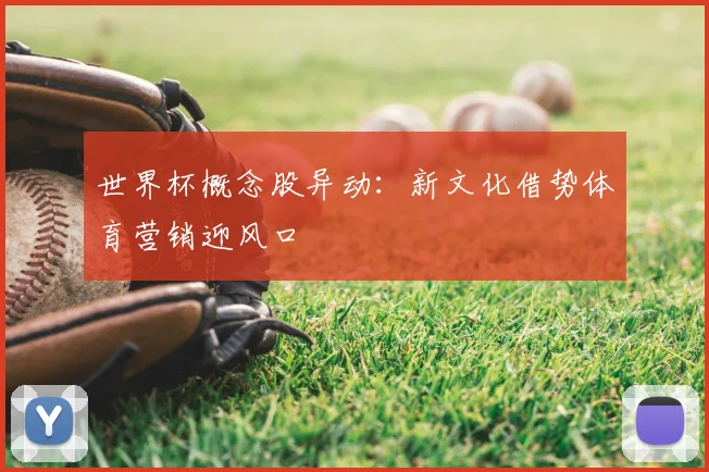 世界杯概念股异动：新文化借势体育营销迎风口