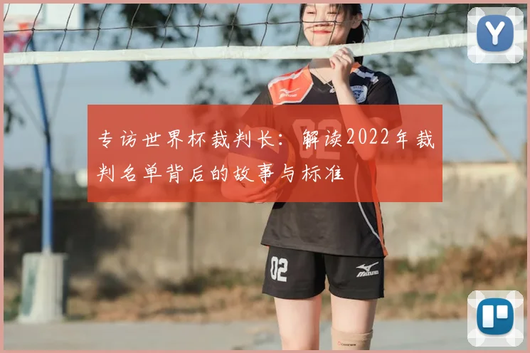 专访世界杯裁判长：解读2022年裁判名单背后的故事与标准