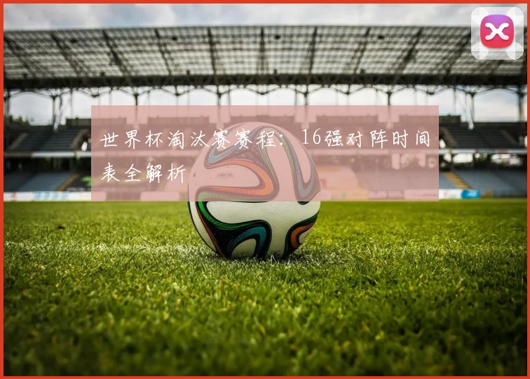 世界杯淘汰赛赛程:16强对阵时间表全解析