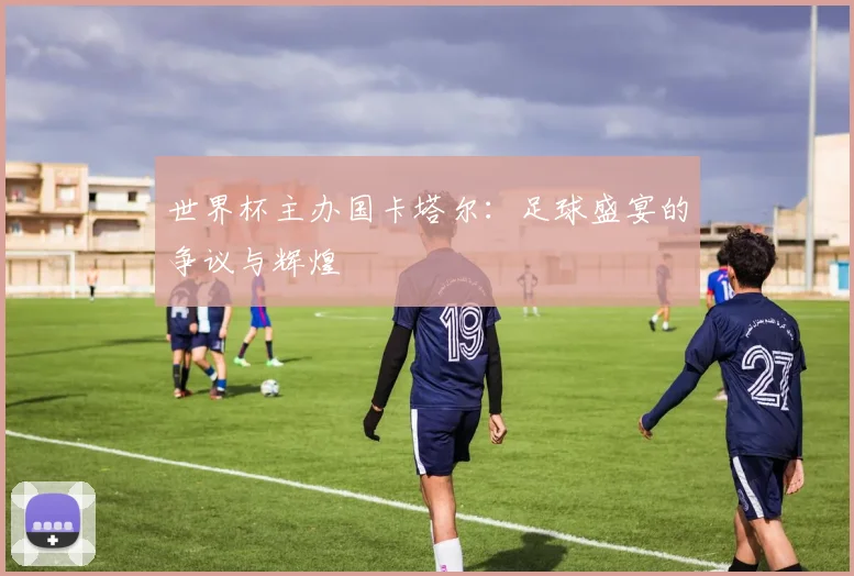 世界杯主办国卡塔尔：足球盛宴的争议与辉煌