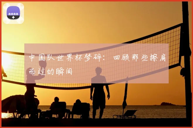 中国队世界杯梦碎：回顾那些擦肩而过的瞬间