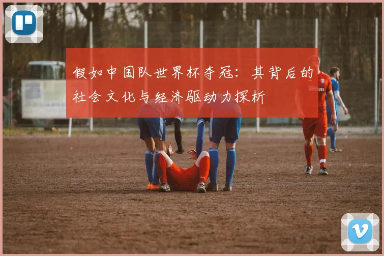 假如中国队世界杯夺冠：其背后的社会文化与经济驱动力探析