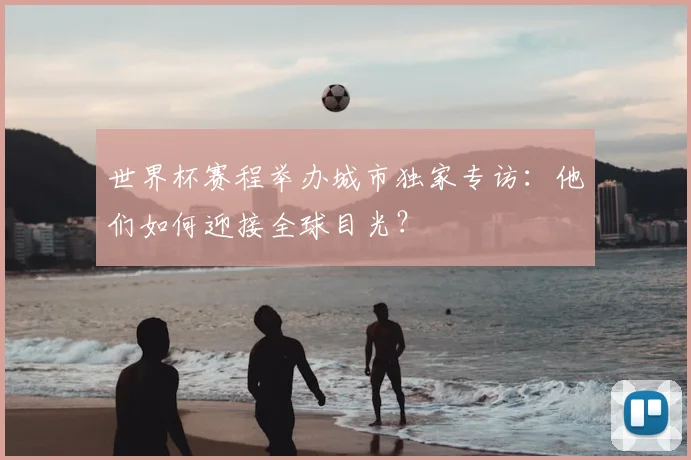 世界杯赛程举办城市独家专访：他们如何迎接全球目光？