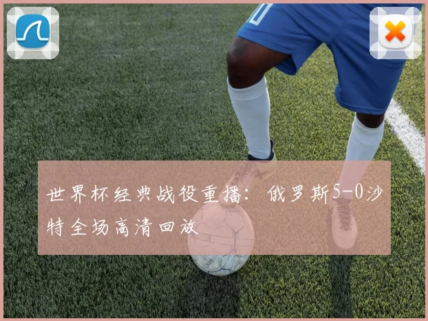 世界杯经典战役重播:俄罗斯5-0沙特全场高清回放