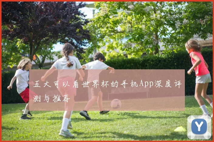 五大可以看世界杯的手机App深度评测与推荐