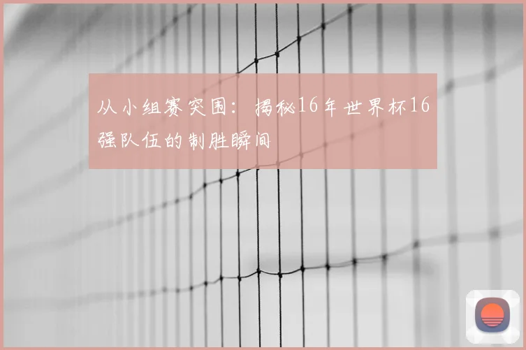 从小组赛突围：揭秘16年世界杯16强队伍的制胜瞬间