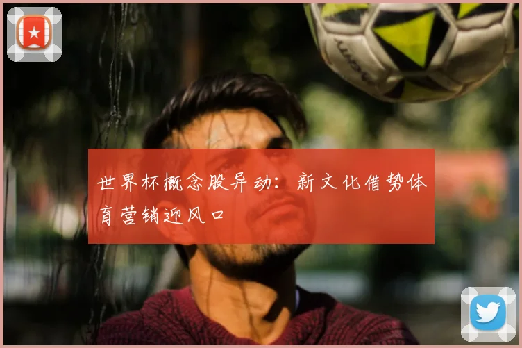 世界杯概念股异动：新文化借势体育营销迎风口
