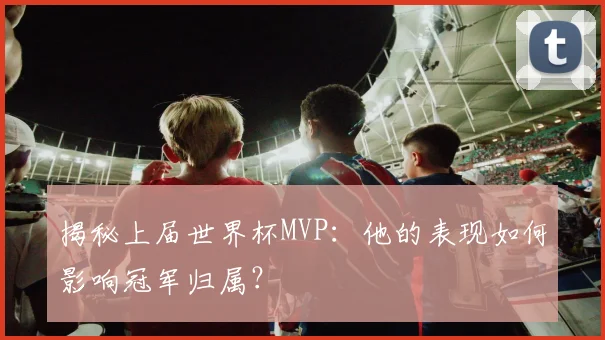 揭秘上届世界杯MVP：他的表现如何影响冠军归属？