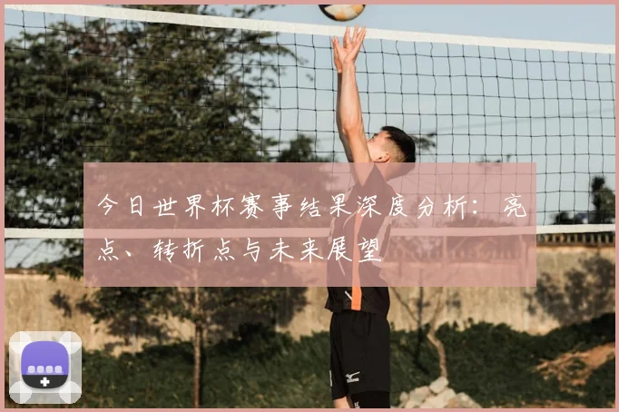 今日世界杯赛事结果深度分析：亮点、转折点与未来展望