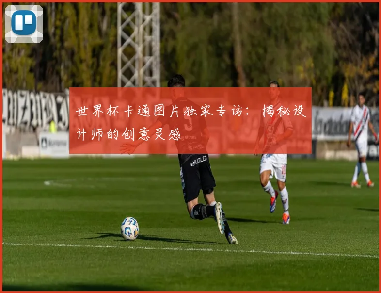 世界杯卡通图片独家专访：揭秘设计师的创意灵感