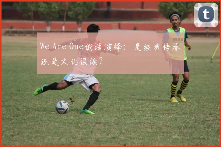We Are One俄语演绎:是经典传承还是文化误读?