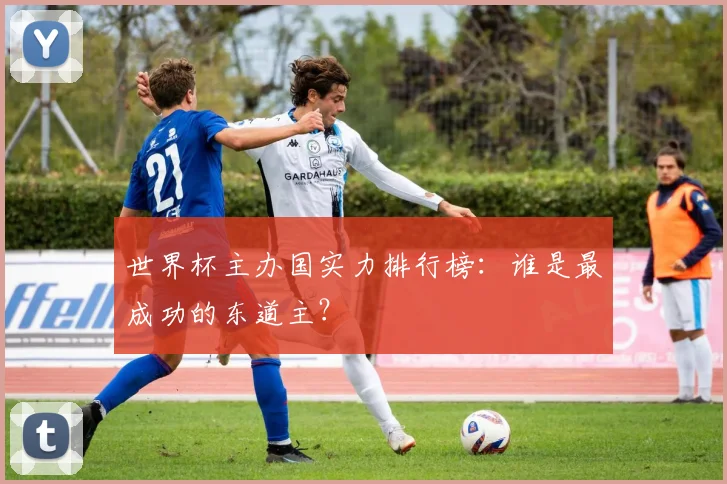 世界杯主办国实力排行榜:谁是最成功的东道主?