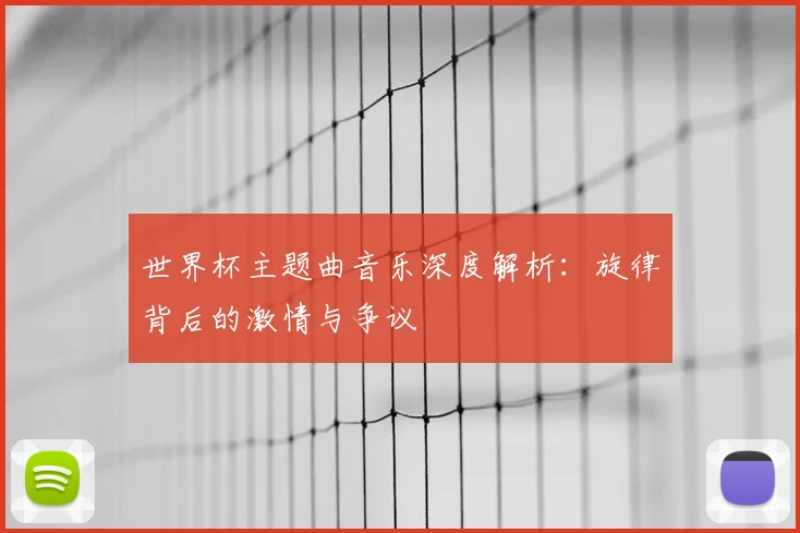 世界杯主题曲音乐深度解析：旋律背后的激情与争议