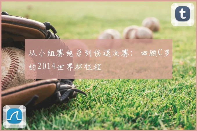 从小组赛绝杀到伤退决赛:回顾C罗的2014世界杯征程