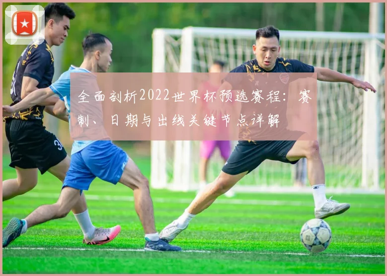 全面剖析2022世界杯预选赛程：赛制、日期与出线关键节点详解