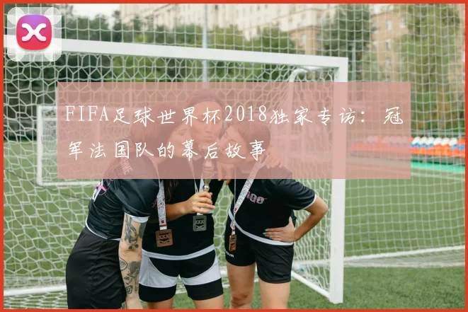 FIFA足球世界杯2018独家专访：冠军法国队的幕后故事
