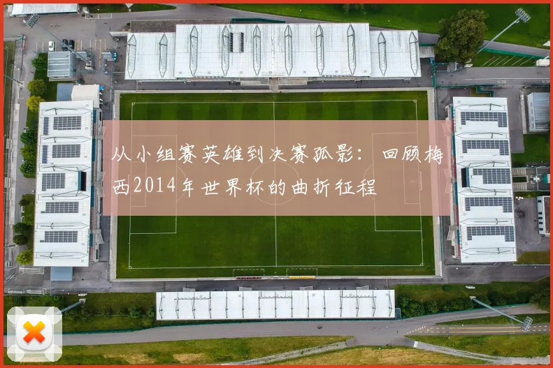 从小组赛英雄到决赛孤影:回顾梅西2014年世界杯的曲折征程
