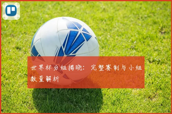 世界杯分组揭晓：完整赛制与小组数量解析